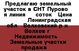 Предлагаю земельный участок в СНТ Пурово 6-я линия, 10 соток › Цена ­ 35 000 - Ленинградская обл., Волховский р-н, Волхов г. Недвижимость » Земельные участки продажа   . Ленинградская обл.